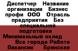 Диспетчер › Название организации ­ Бизнес профи, ООО › Отрасль предприятия ­ Без специальной подготовки › Минимальный оклад ­ 26 000 - Все города Работа » Вакансии   . Брянская обл.,Новозыбков г.